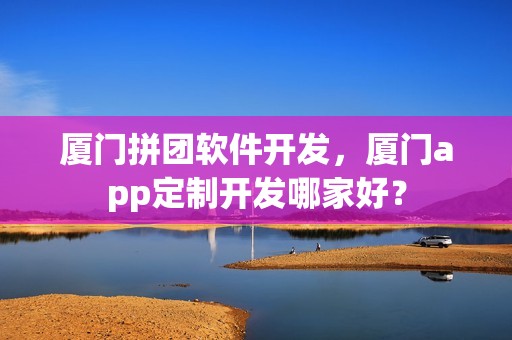 厦门拼团软件开发，厦门app定制开发哪家好？