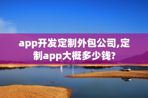 app开发定制外包公司,定制app大概多少钱?