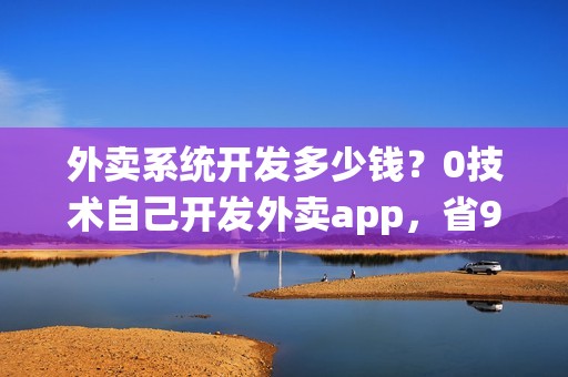 外卖系统开发多少钱？0技术自己开发外卖app，省90%
