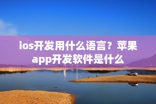 ios开发用什么语言？苹果app开发软件是什么