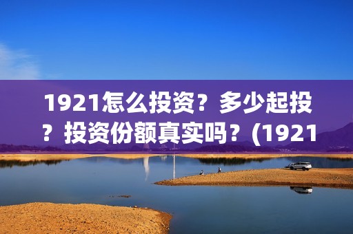 1921怎么投资？多少起投？投资份额真实吗？(1921投资方是谁)