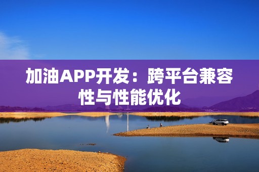 加油APP开发：跨平台兼容性与性能优化