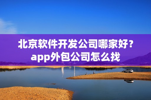北京软件开发公司哪家好？app外包公司怎么找