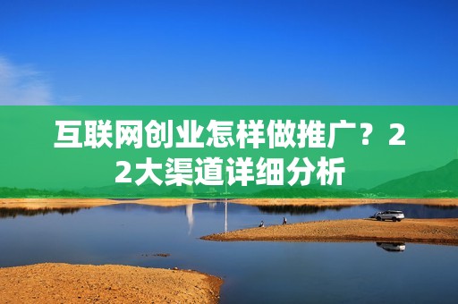 互联网创业怎样做推广？22大渠道详细分析