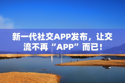 新一代社交APP发布，让交流不再“APP”而已！