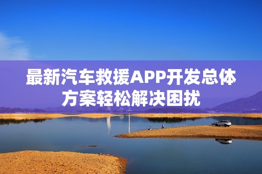 最新汽车救援APP开发总体方案轻松解决困扰
