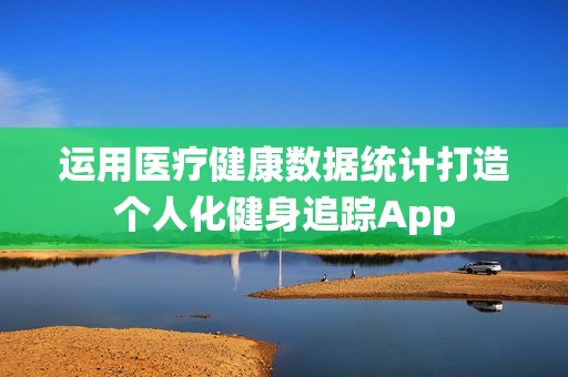 运用医疗健康数据统计打造个人化健身追踪App