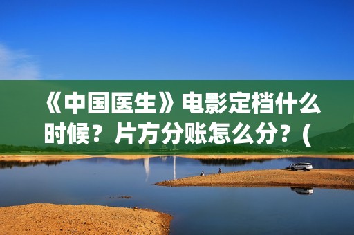 《中国医生》电影定档什么时候？片方分账怎么分？(中国医生电影演员表)