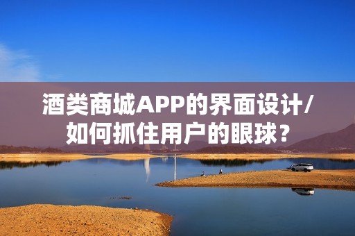 酒类商城APP的界面设计/如何抓住用户的眼球？