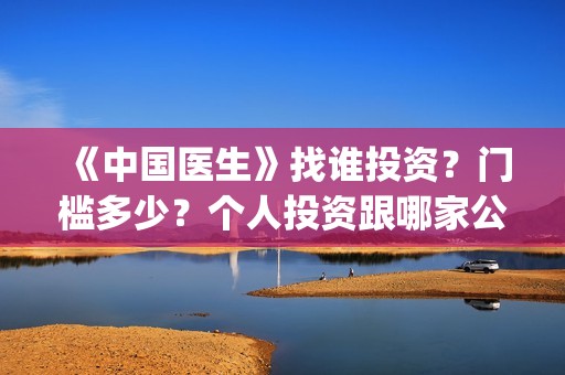 《中国医生》找谁投资？门槛多少？个人投资跟哪家公司签?(中国医生第8集)