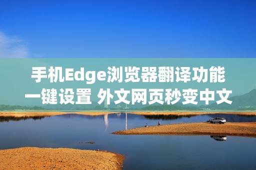 手机Edge浏览器翻译功能一键设置 外文网页秒变中文教程
