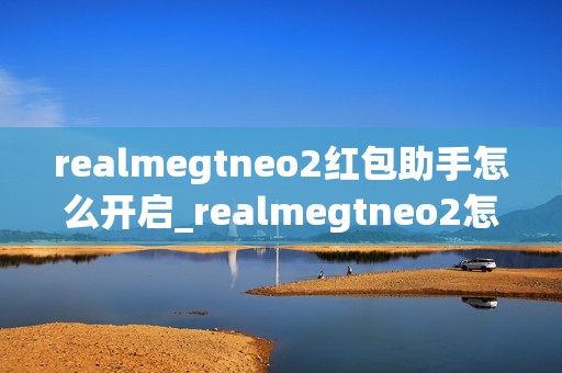 realmegtneo2红包助手怎么开启_realmegtneo2怎么打开红包助手