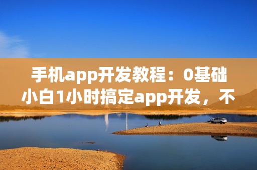 手机app开发教程：0基础小白1小时搞定app开发，不用找app开发公司