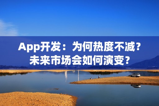 App开发：为何热度不减？未来市场会如何演变？