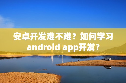 安卓开发难不难？如何学习android app开发？