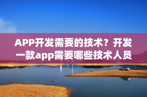 APP开发需要的技术？开发一款app需要哪些技术人员