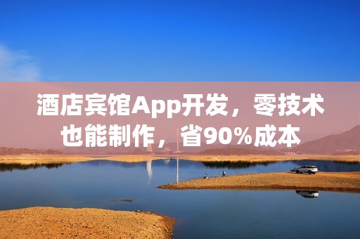 酒店宾馆App开发，零技术也能制作，省90%成本