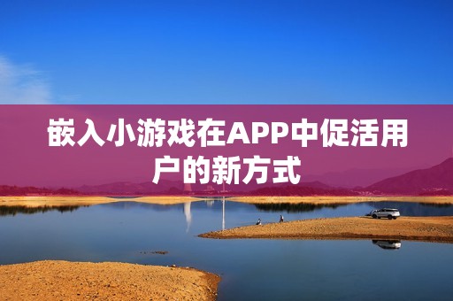 嵌入小游戏在APP中促活用户的新方式