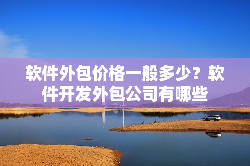 软件外包价格一般多少？软件开发外包公司有哪些