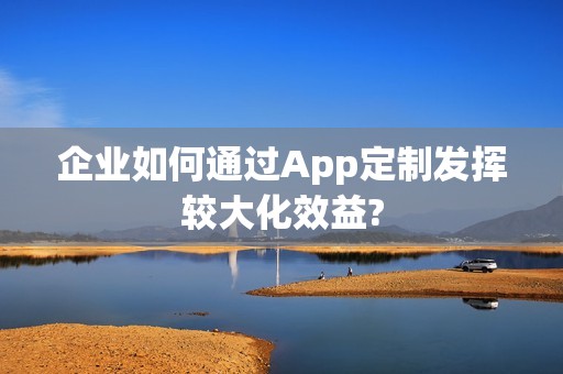 企业如何通过App定制发挥较大化效益?