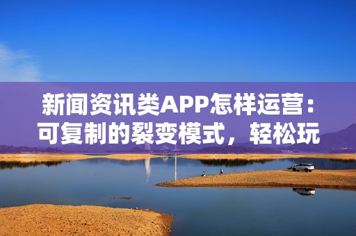 新闻资讯类APP怎样运营：可复制的裂变模式，轻松玩转新闻APP