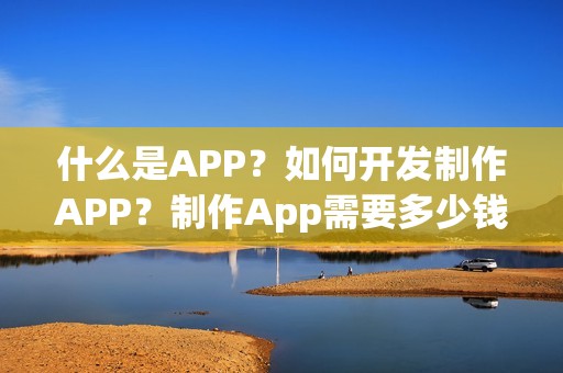 什么是APP？如何开发制作APP？制作App需要多少钱？