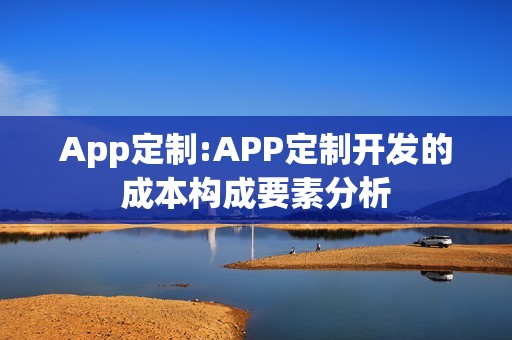 App定制:APP定制开发的成本构成要素分析