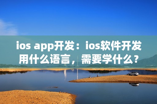 ios app开发：ios软件开发用什么语言，需要学什么？