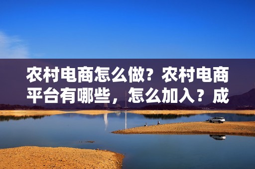 农村电商怎么做？农村电商平台有哪些，怎么加入？成功案例