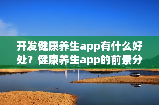 开发健康养生app有什么好处？健康养生app的前景分析