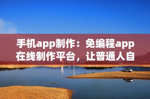 手机app制作：免编程app在线制作平台，让普通人自己也能开发app