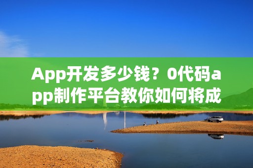 App开发多少钱？0代码app制作平台教你如何将成本降低9成？