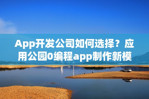 App开发公司如何选择？应用公园0编程app制作新模式
