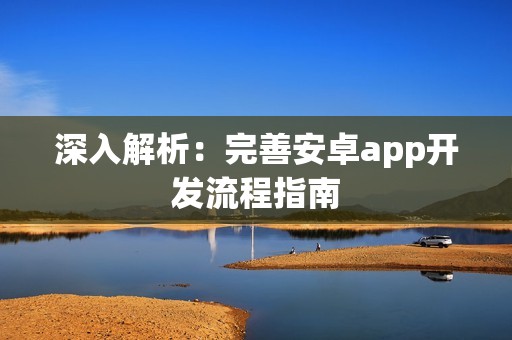 深入解析：完善安卓app开发流程指南