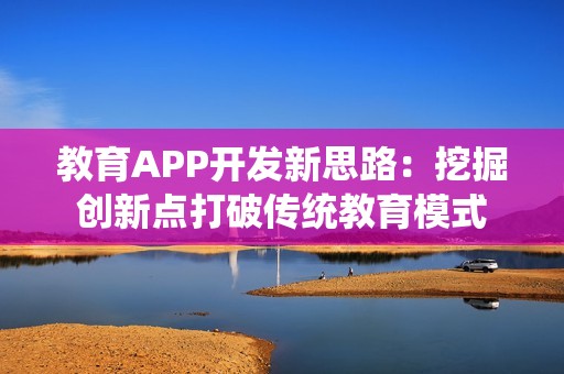 教育APP开发新思路：挖掘创新点打破传统教育模式