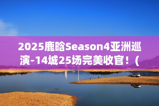 2025鹿晗Season4亚洲巡演-14城25场完美收官！(鹿晗2022)