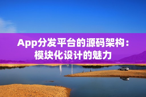 App分发平台的源码架构：模块化设计的魅力