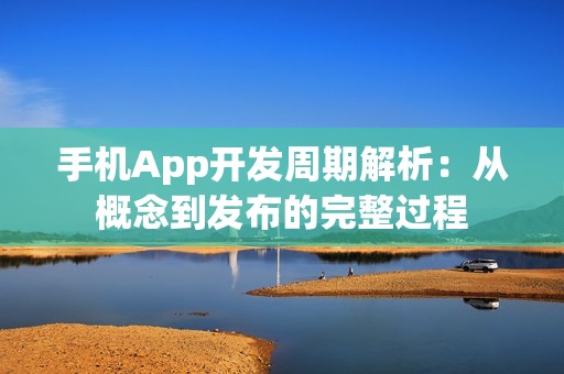 手机App开发周期解析：从概念到发布的完整过程