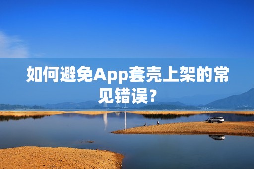 如何避免App套壳上架的常见错误？
