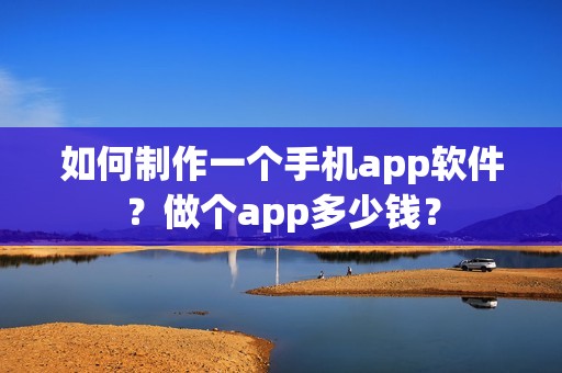 如何制作一个手机app软件？做个app多少钱？