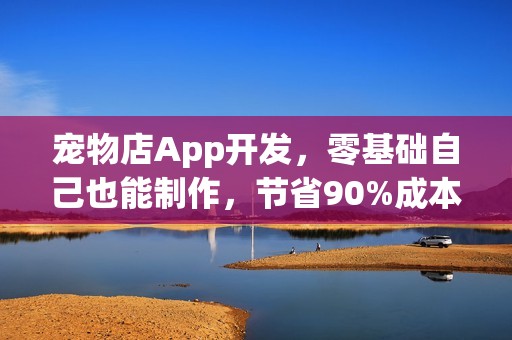 宠物店App开发，零基础自己也能制作，节省90%成本