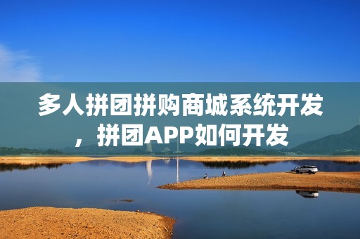 多人拼团拼购商城系统开发，拼团APP如何开发