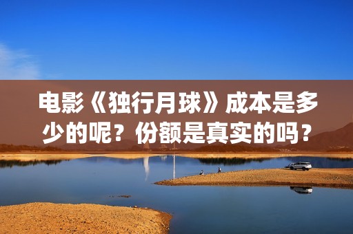 电影《独行月球》成本是多少的呢？份额是真实的吗？在哪投资有保障呢？(电影《独行月球》票房破2亿)