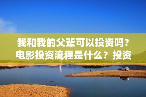 我和我的父辈可以投资吗？电影投资流程是什么？投资门槛一样吗？(我和我的父辈讲啥)