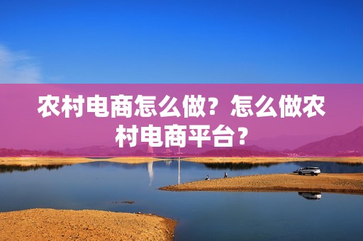 农村电商怎么做？怎么做农村电商平台？