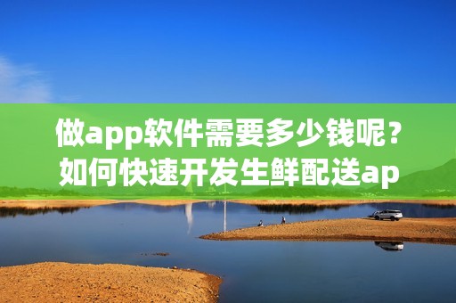 做app软件需要多少钱呢？如何快速开发生鲜配送app？