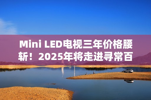 Mini LED电视三年价格腰斩！2025年将走进寻常百姓家