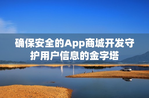 确保安全的App商城开发守护用户信息的金字塔