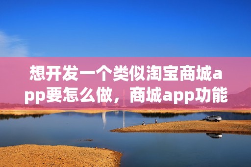 想开发一个类似淘宝商城app要怎么做，商城app功能详解