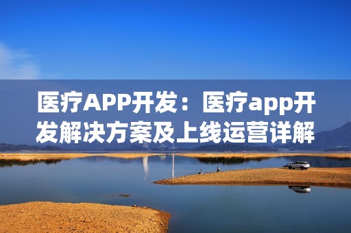 医疗APP开发：医疗app开发解决方案及上线运营详解